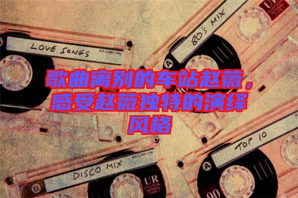 歌曲離別的車站趙薇，感受趙薇獨特的演繹風格