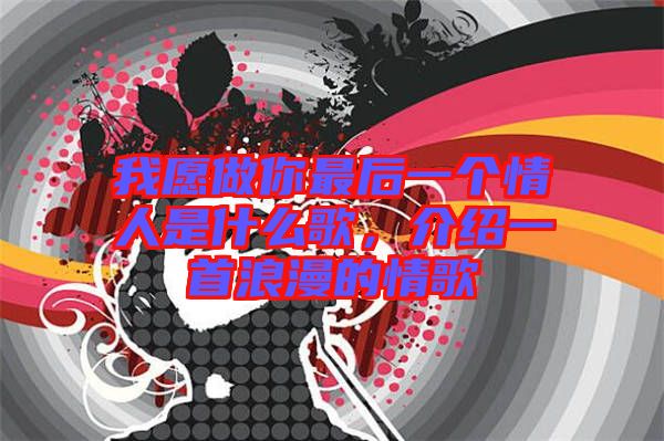 我愿做你最后一個(gè)情人是什么歌，介紹一首浪漫的情歌