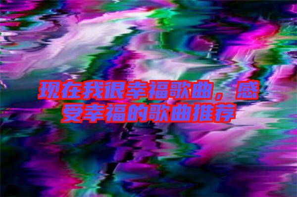 現在我很幸福歌曲，感受幸福的歌曲推薦