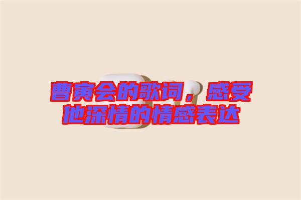 曹寅會的歌詞，感受他深情的情感表達