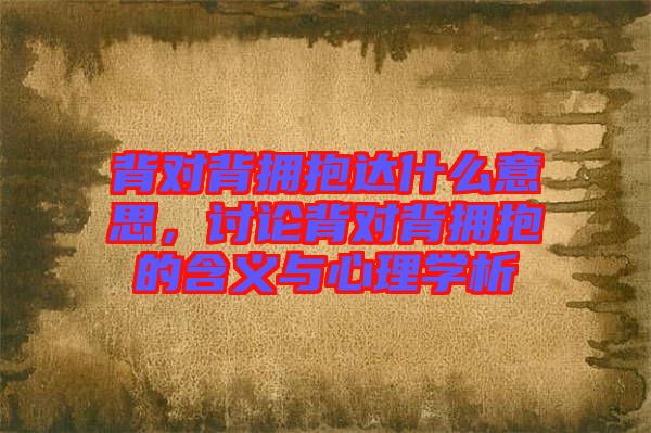 背對(duì)背擁抱達(dá)什么意思，討論背對(duì)背擁抱的含義與心理學(xué)析