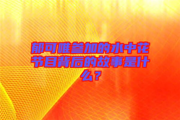 郁可唯參加的水中花節目背后的故事是什么？