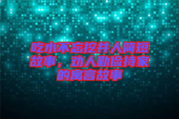 吃水不忘挖井人簡短故事，勸人勤儉持家的寓言故事
