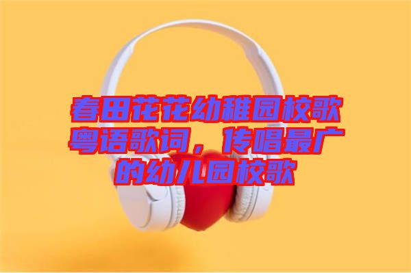 春田花花幼稚園校歌粵語(yǔ)歌詞，傳唱最廣的幼兒園校歌
