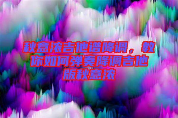 秋意濃吉他譜降調，教你如何彈奏降調吉他版秋意濃