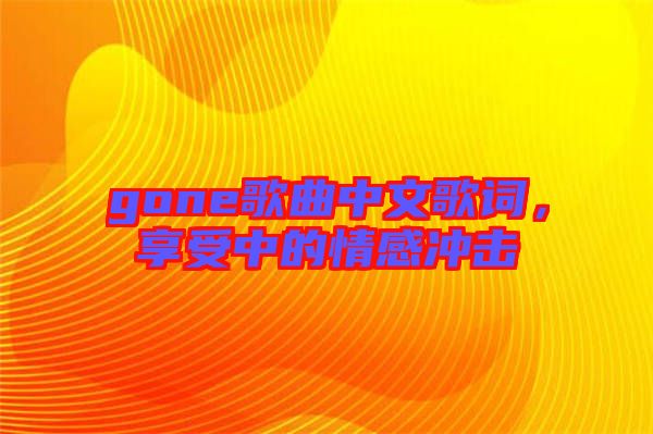 gone歌曲中文歌詞，享受中的情感沖擊