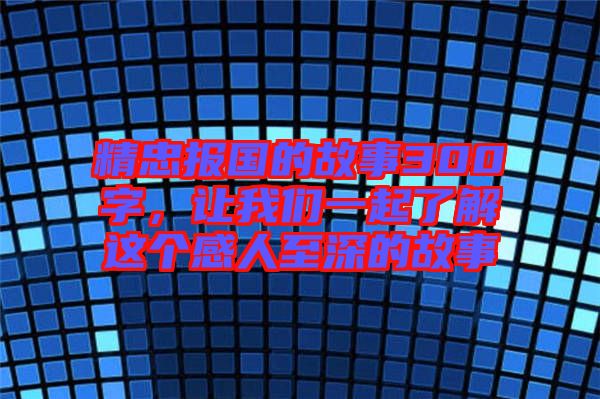 精忠報(bào)國(guó)的故事300字，讓我們一起了解這個(gè)感人至深的故事