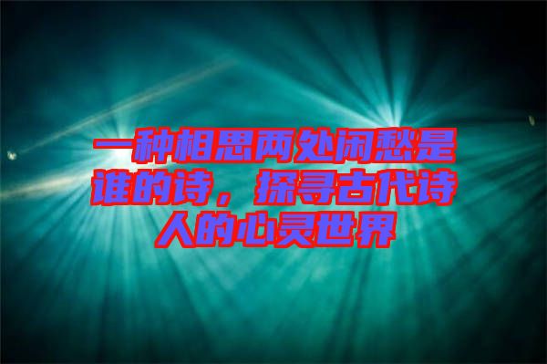 一種相思兩處閑愁是誰的詩，探尋古代詩人的心靈世界