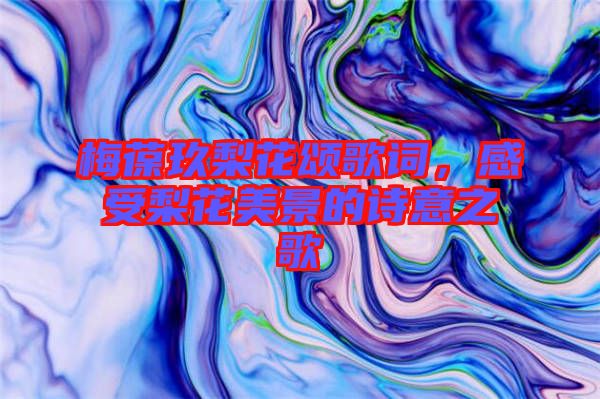 梅葆玖梨花頌歌詞，感受梨花美景的詩意之歌