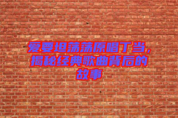 愛要坦蕩蕩原唱丁當，揭秘經典歌曲背后的故事