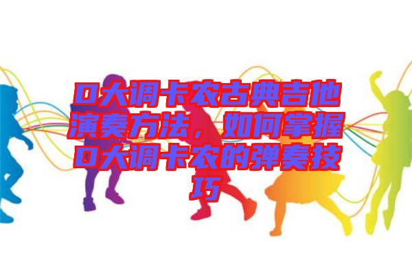 D大調卡農古典吉他演奏方法，如何掌握D大調卡農的彈奏技巧