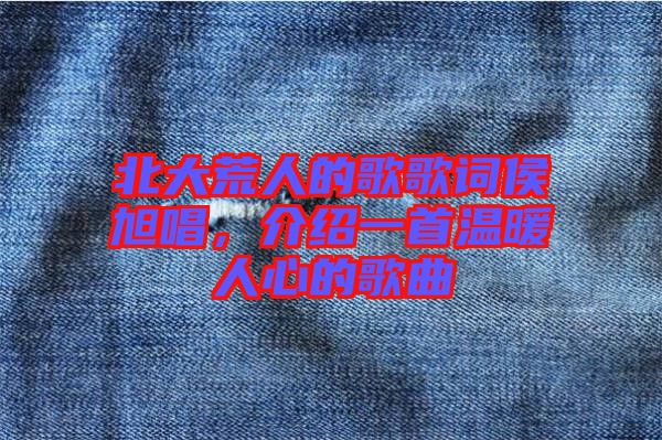 北大荒人的歌歌詞侯旭唱，介紹一首溫暖人心的歌曲