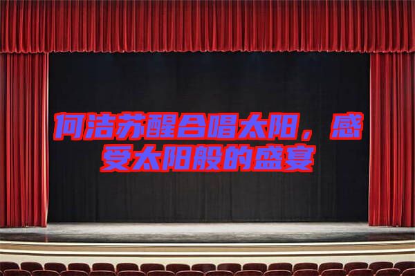 何潔蘇醒合唱太陽，感受太陽般的盛宴
