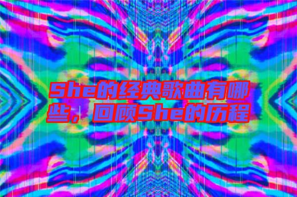 She的經典歌曲有哪些，回顧She的歷程