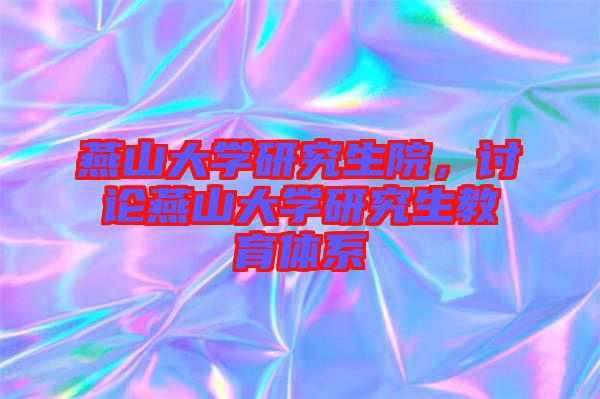 燕山大學(xué)研究生院，討論燕山大學(xué)研究生教育體系
