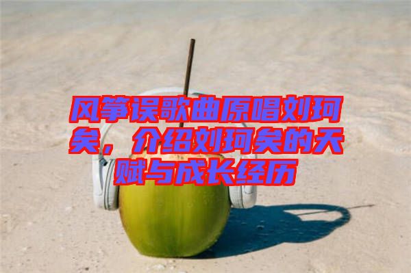 風箏誤歌曲原唱劉珂矣，介紹劉珂矣的天賦與成長經(jīng)歷
