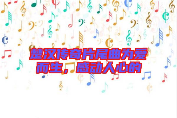 楚漢傳奇片尾曲為愛而生，感動人心的