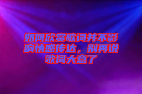 如何欣賞歌詞并不影響情感傳達，別再說歌詞大意了