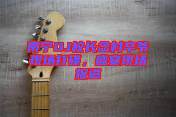 南寧DJ校長念村卒爺現場打碟，盛宴現場報道