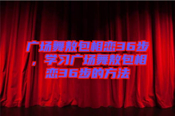 廣場(chǎng)舞敖包相戀36步，學(xué)習(xí)廣場(chǎng)舞敖包相戀36步的方法