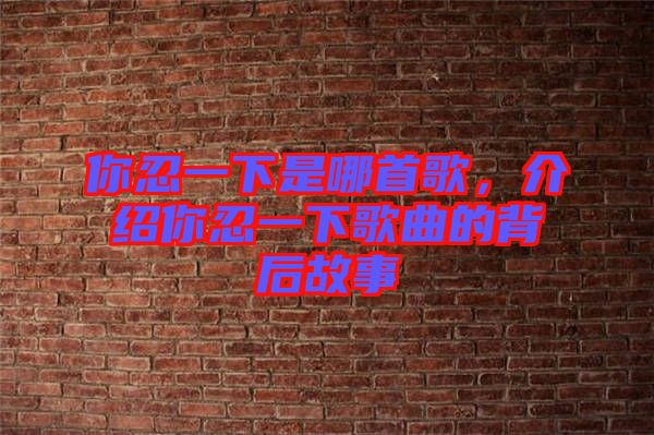 你忍一下是哪首歌，介紹你忍一下歌曲的背后故事