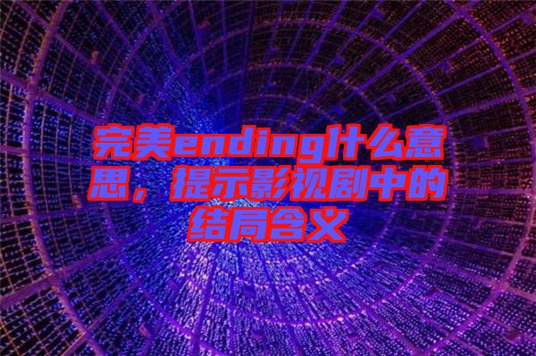 完美ending什么意思，提示影視劇中的結(jié)局含義