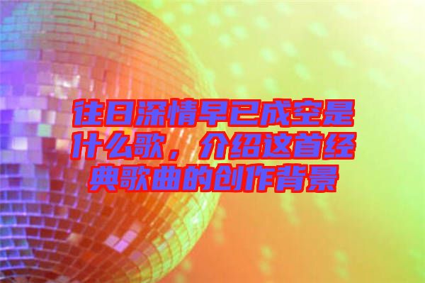 往日深情早已成空是什么歌，介紹這首經典歌曲的創作背景