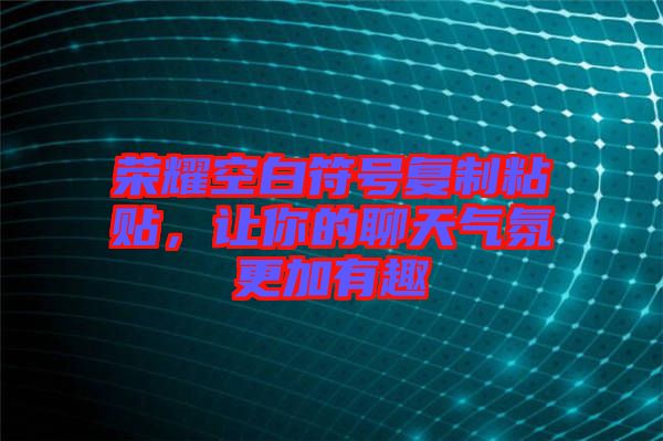榮耀空白符號復制粘貼，讓你的聊天氣氛更加有趣