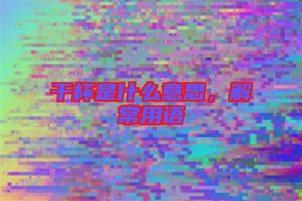 干杯是什么意思，解常用語
