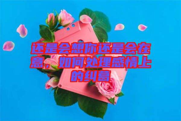 還是會想你還是會在意，如何處理感情上的糾葛