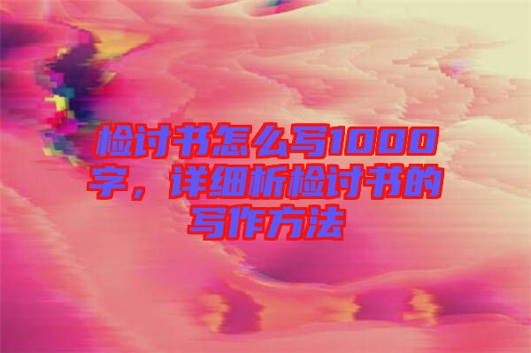 檢討書怎么寫1000字，詳細析檢討書的寫作方法
