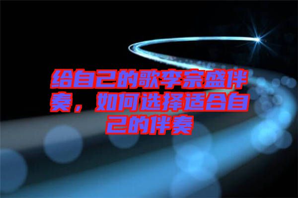 給自己的歌李宗盛伴奏，如何選擇適合自己的伴奏