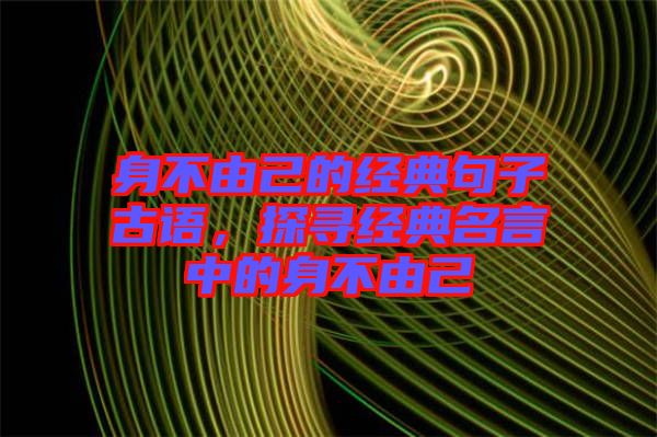 身不由己的經(jīng)典句子古語(yǔ)，探尋經(jīng)典名言中的身不由己