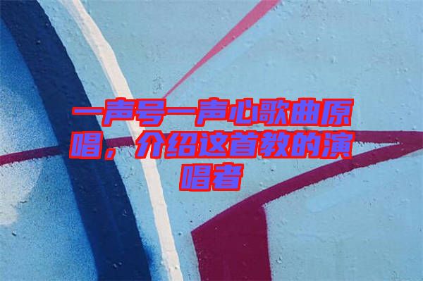 一聲號一聲心歌曲原唱，介紹這首教的演唱者