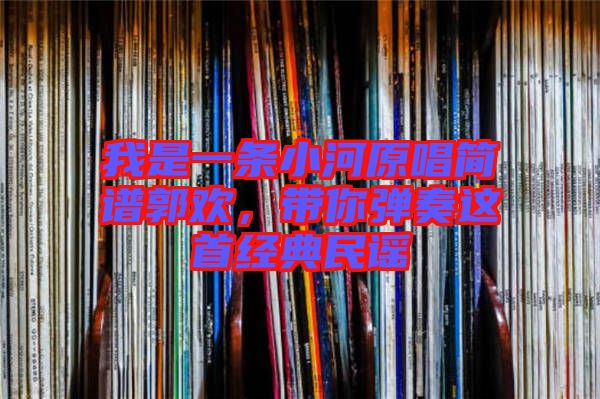 我是一條小河原唱簡譜郭歡，帶你彈奏這首經典民謠