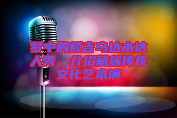 夢中的額吉烏達木達人秀，介紹藏族傳統文化藝術演