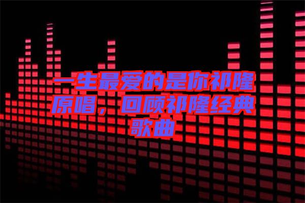 一生最愛的是你祁隆原唱，回顧祁隆經典歌曲