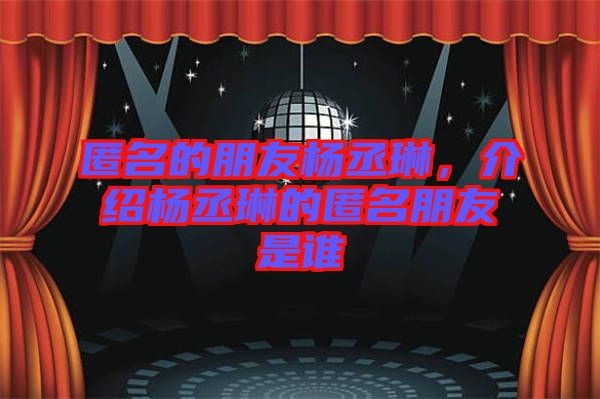 匿名的朋友楊丞琳，介紹楊丞琳的匿名朋友是誰