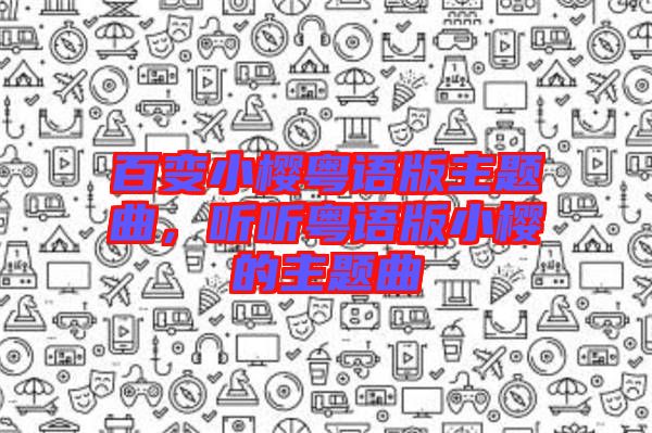 百變小櫻粵語版主題曲，聽聽粵語版小櫻的主題曲