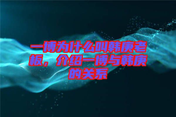 一博為什么叫韓庚老板，介紹一博與韓庚的關系