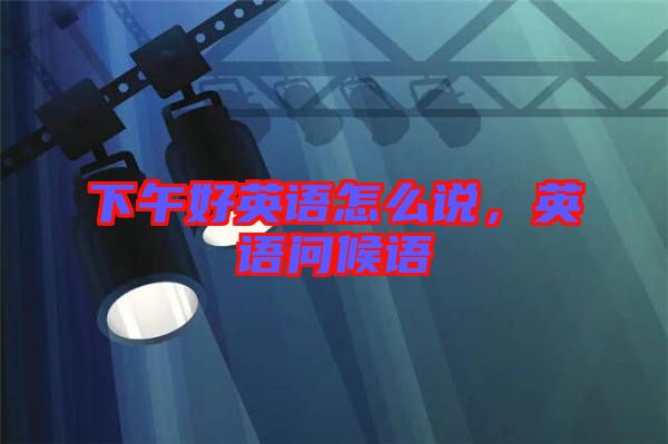 下午好英語怎么說，英語問候語