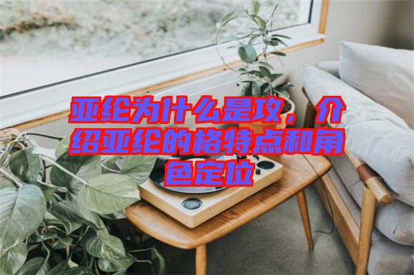 亞綸為什么是攻，介紹亞綸的格特點和角色定位