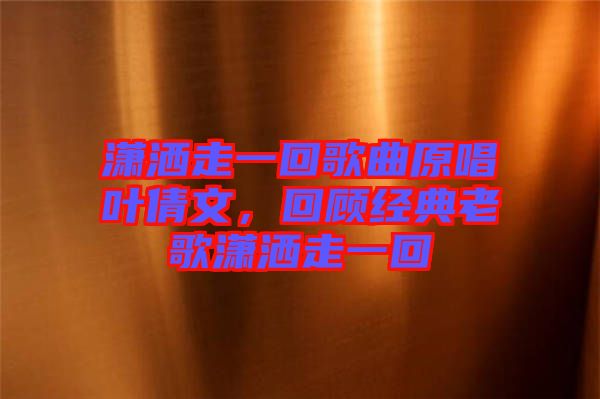 瀟灑走一回歌曲原唱葉倩文，回顧經典老歌瀟灑走一回