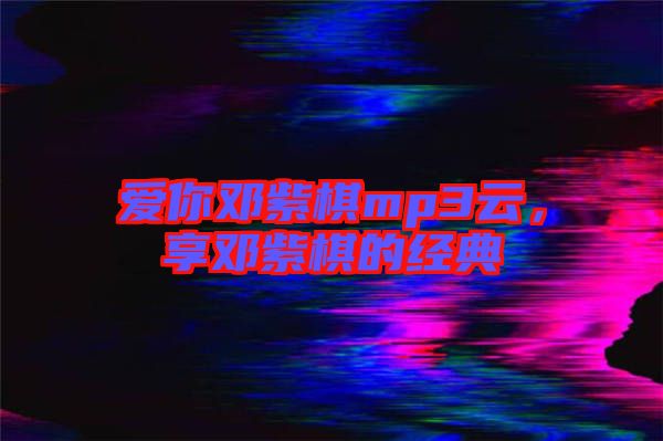 愛你鄧紫棋mp3云，享鄧紫棋的經(jīng)典