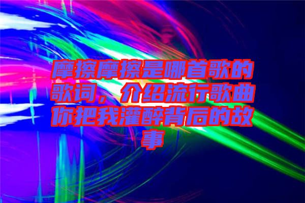 摩擦摩擦是哪首歌的歌詞，介紹流行歌曲你把我灌醉背后的故事