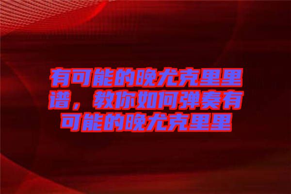有可能的晚尤克里里譜，教你如何彈奏有可能的晚尤克里里