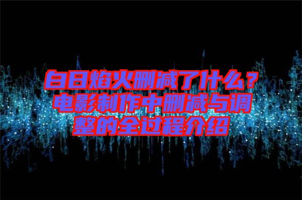 白日焰火刪減了什么？電影制作中刪減與調整的全過程介紹
