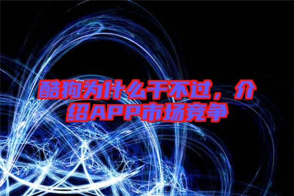 酷狗為什么干不過，介紹APP市場競爭