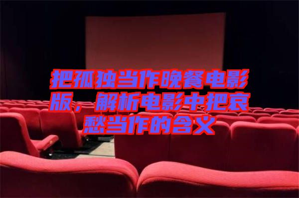 把孤獨(dú)當(dāng)作晚餐電影版，解析電影中把哀愁當(dāng)作的含義