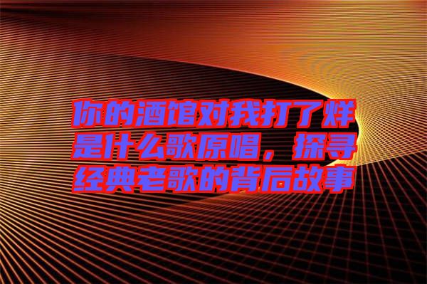 你的酒館對我打了烊是什么歌原唱，探尋經典老歌的背后故事